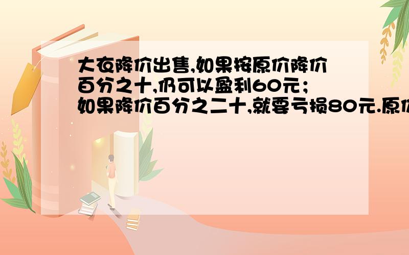 大衣降价出售,如果按原价降价百分之十,仍可以盈利60元；如果降价百分之二十,就要亏损80元.原价多少