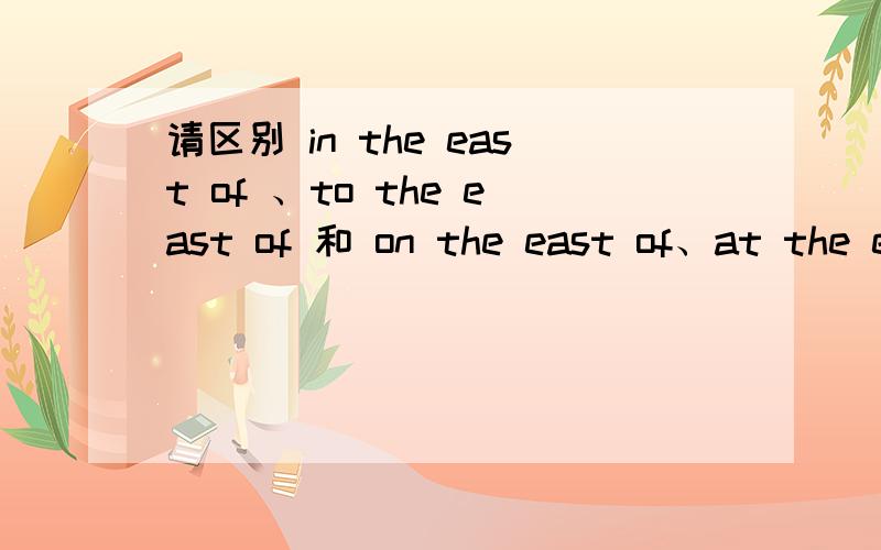 请区别 in the east of 、to the east of 和 on the east of、at the e