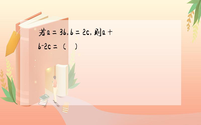 若a=3b,b=2c,则a+b-2c=（ ）