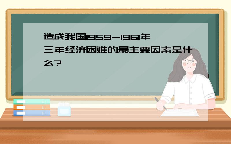 造成我国1959-1961年三年经济困难的最主要因素是什么?