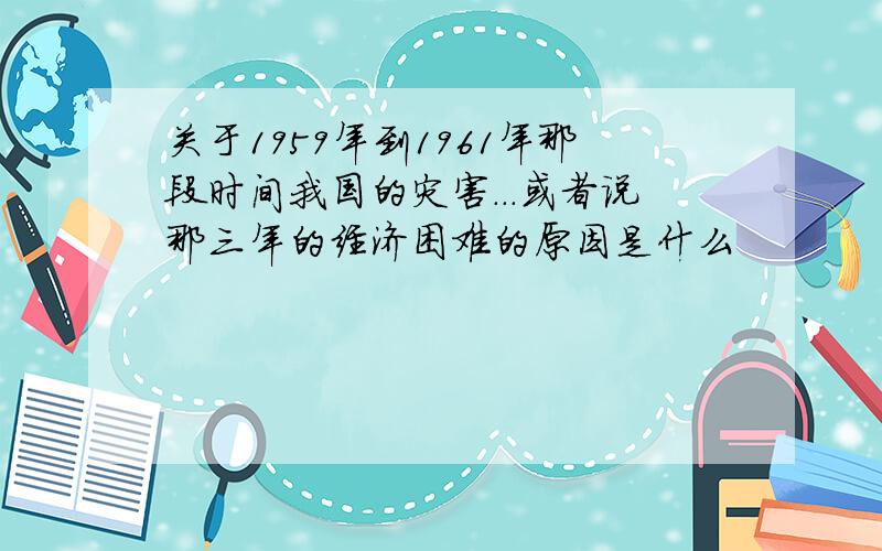 关于1959年到1961年那段时间我国的灾害...或者说那三年的经济困难的原因是什么