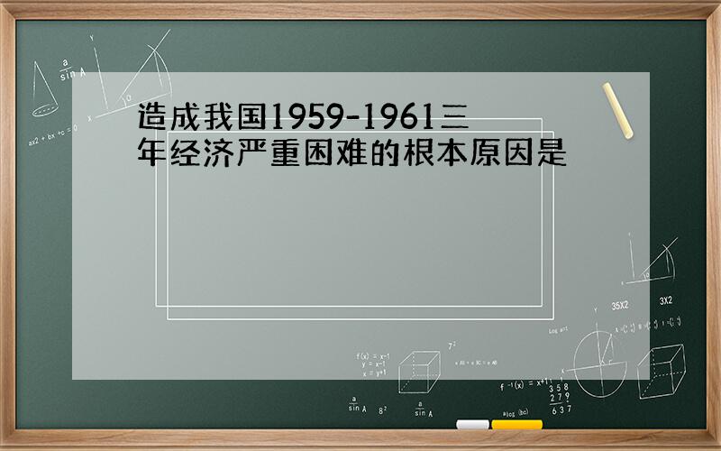 造成我国1959-1961三年经济严重困难的根本原因是