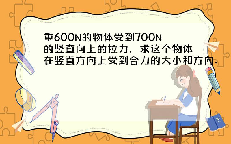 重600N的物体受到700N的竖直向上的拉力，求这个物体在竖直方向上受到合力的大小和方向．