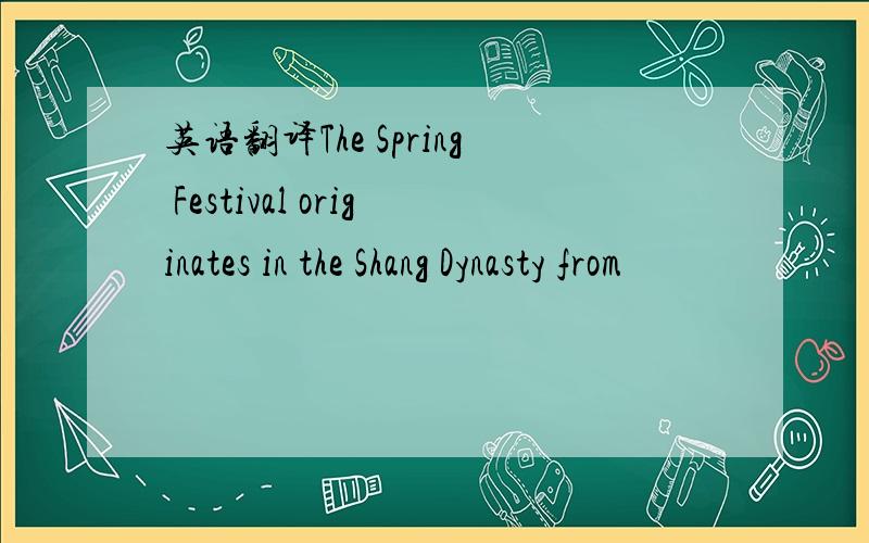 英语翻译The Spring Festival originates in the Shang Dynasty from