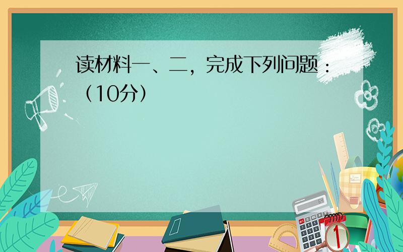 读材料一、二，完成下列问题：（10分）