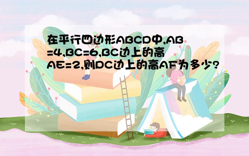 在平行四边形ABCD中,AB=4,BC=6,BC边上的高AE=2,则DC边上的高AF为多少?