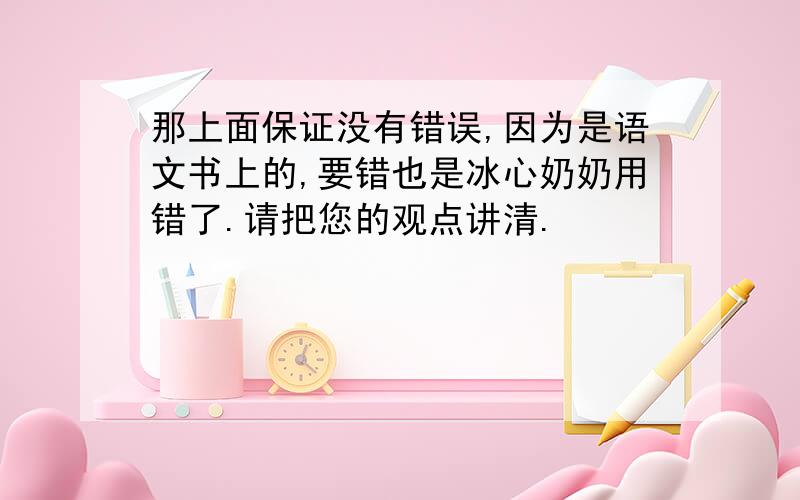 那上面保证没有错误,因为是语文书上的,要错也是冰心奶奶用错了.请把您的观点讲清.