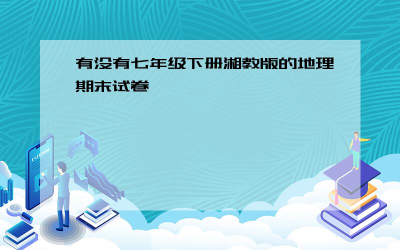 有没有七年级下册湘教版的地理期末试卷