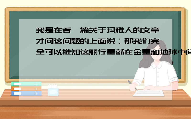 我是在看一篇关于玛雅人的文章才问这问题的上面说：那我们完全可以推知这颗行星就在金星和地球中间,