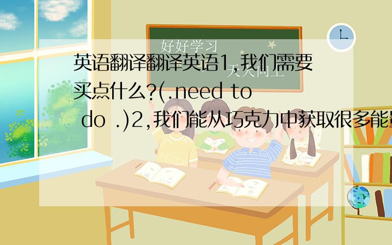 英语翻译翻译英语1,我们需要买点什么?(.need to do .)2,我们能从巧克力中获取很多能量.(.get ene