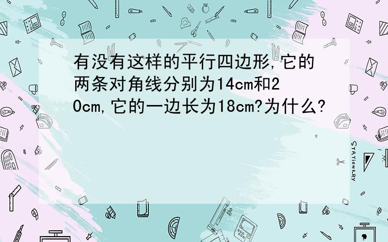 有没有这样的平行四边形,它的两条对角线分别为14cm和20cm,它的一边长为18cm?为什么?