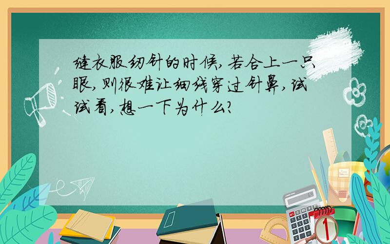 缝衣服纫针的时候,若合上一只眼,则很难让细线穿过针鼻,试试看,想一下为什么?