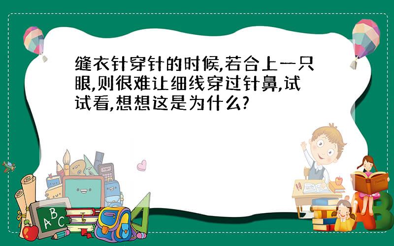 缝衣针穿针的时候,若合上一只眼,则很难让细线穿过针鼻,试试看,想想这是为什么?