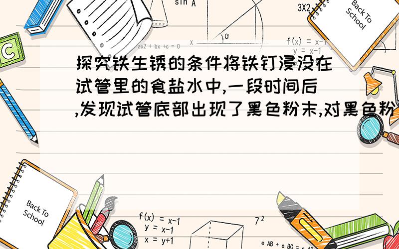 探究铁生锈的条件将铁钉浸没在试管里的食盐水中,一段时间后,发现试管底部出现了黑色粉末,对黑色粉末的猜想：1.铁粉；2.四