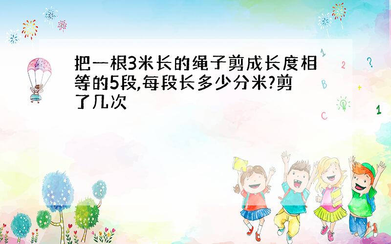 把一根3米长的绳子剪成长度相等的5段,每段长多少分米?剪了几次