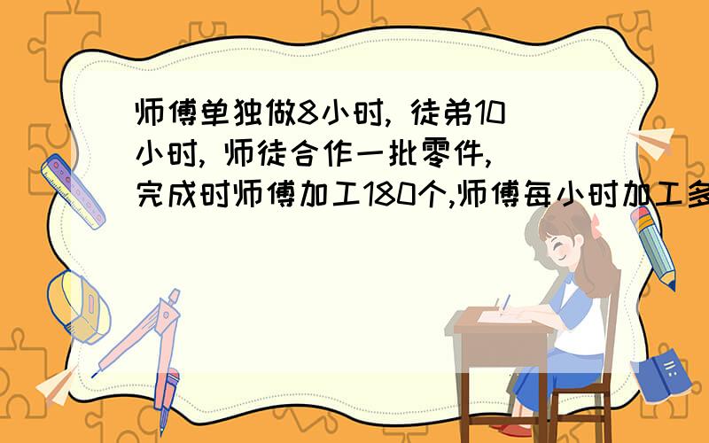 师傅单独做8小时, 徒弟10小时, 师徒合作一批零件, 完成时师傅加工180个,师傅每小时加工多少个?