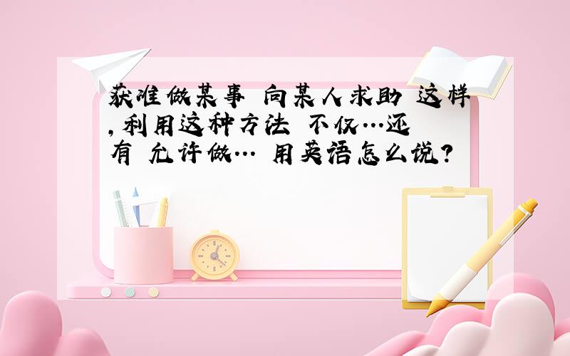 获准做某事 向某人求助 这样,利用这种方法 不仅...还有 允许做... 用英语怎么说?