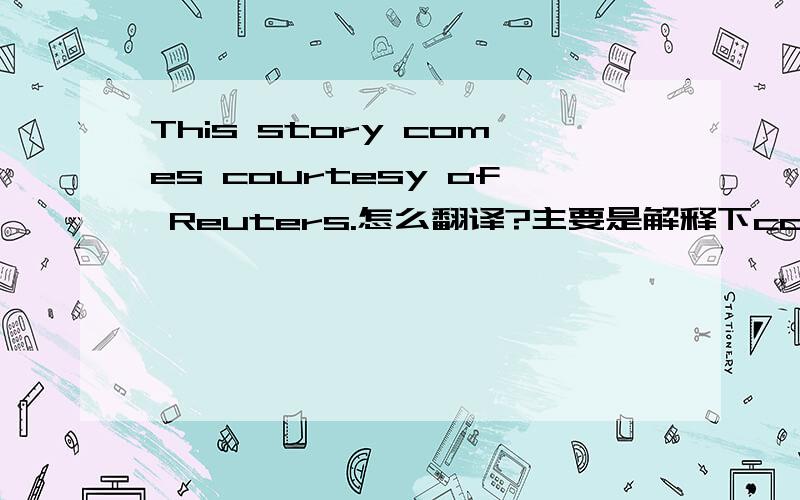 This story comes courtesy of Reuters.怎么翻译?主要是解释下courtesy?