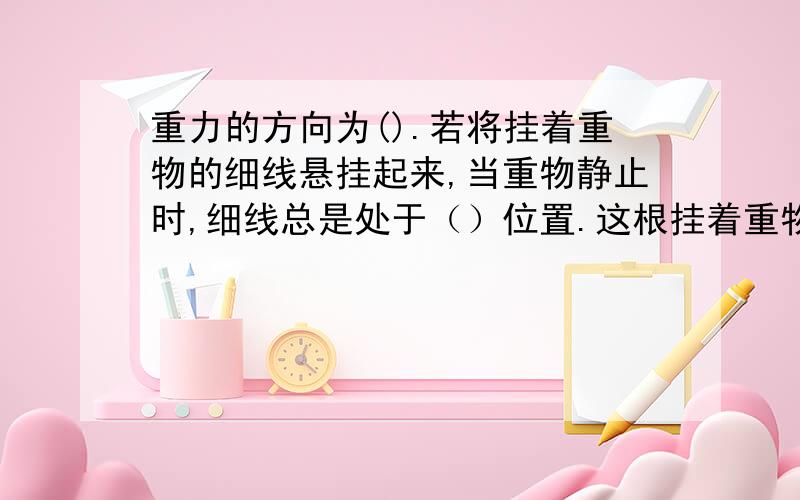 重力的方向为().若将挂着重物的细线悬挂起来,当重物静止时,细线总是处于（）位置.这根挂着重物的细线