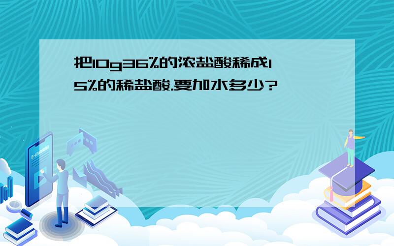 把10g36%的浓盐酸稀成15%的稀盐酸.要加水多少?