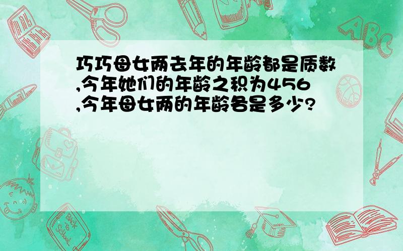 巧巧母女两去年的年龄都是质数,今年她们的年龄之积为456,今年母女两的年龄各是多少?