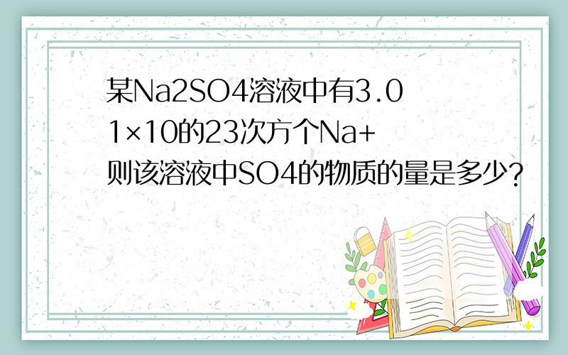 某Na2SO4溶液中有3.01×10的23次方个Na+ 则该溶液中SO4的物质的量是多少?