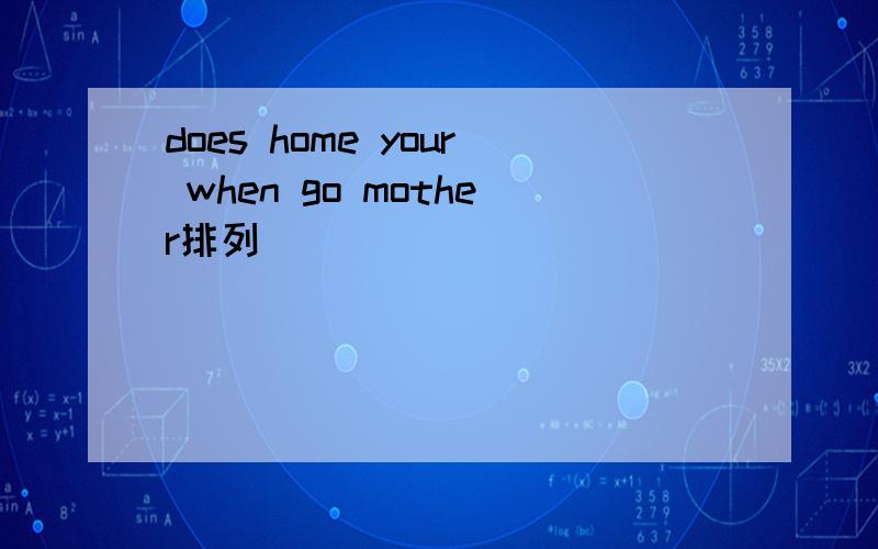 does home your when go mother排列