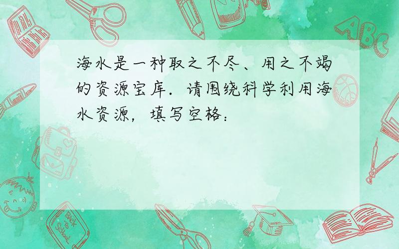 海水是一种取之不尽、用之不竭的资源宝库．请围绕科学利用海水资源，填写空格：