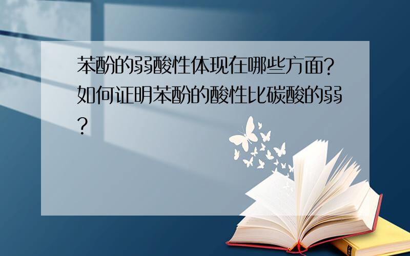 苯酚的弱酸性体现在哪些方面?如何证明苯酚的酸性比碳酸的弱?