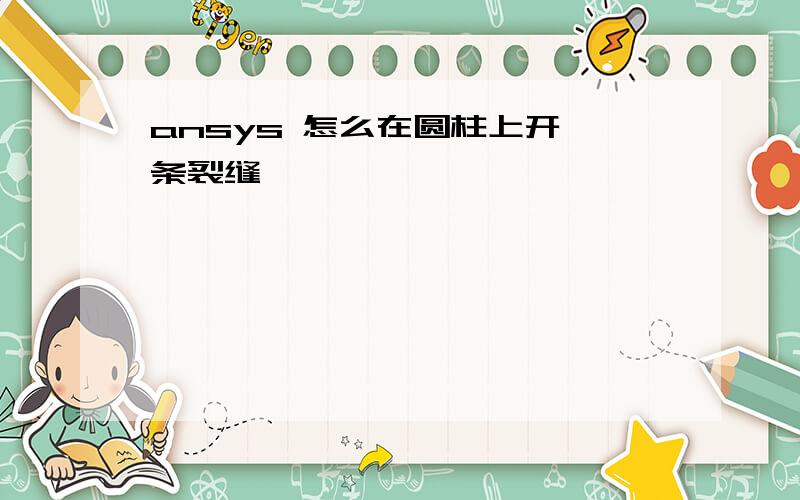 ansys 怎么在圆柱上开一条裂缝,