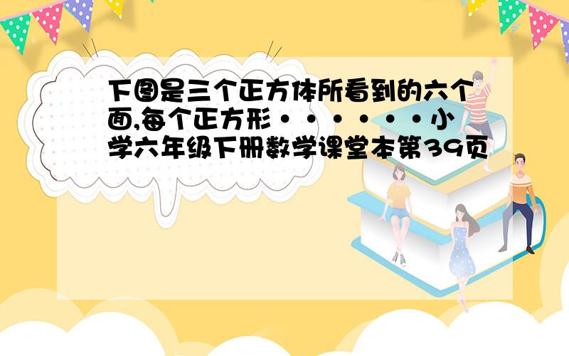 下图是三个正方体所看到的六个面,每个正方形······小学六年级下册数学课堂本第39页