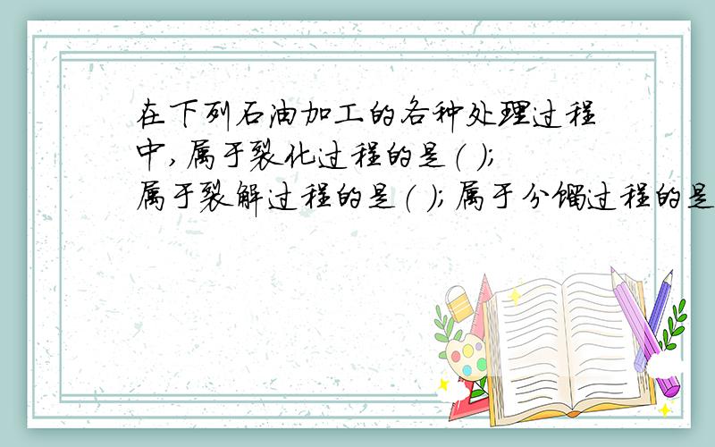 在下列石油加工的各种处理过程中,属于裂化过程的是（ ）；属于裂解过程的是（ ）；属于分馏过程的是（ ）.在下列四种加工处