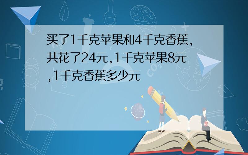 买了1千克苹果和4千克香蕉,共花了24元,1千克苹果8元,1千克香蕉多少元