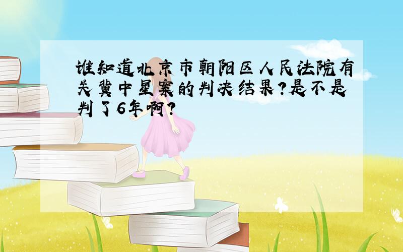 谁知道北京市朝阳区人民法院有关冀中星案的判决结果?是不是判了6年啊?