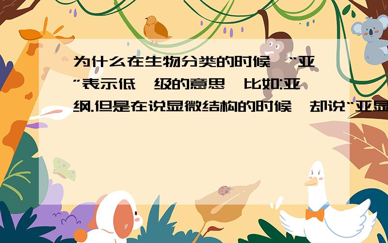 为什么在生物分类的时候,“亚”表示低一级的意思,比如:亚纲.但是在说显微结构的时候,却说“亚显微结构（电子显微镜下观察到