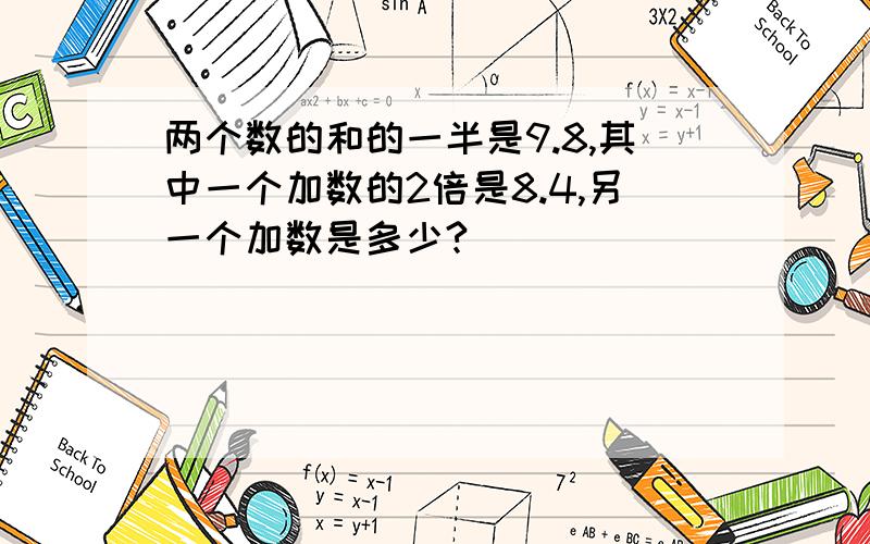 两个数的和的一半是9.8,其中一个加数的2倍是8.4,另一个加数是多少?