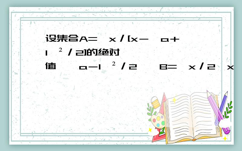 设集合A=﹛x／[x－﹙a＋1﹚²／2]的绝对值≤﹙a－1﹚²／2﹜,B=﹛x／2≤x≤3a＋1﹜﹙