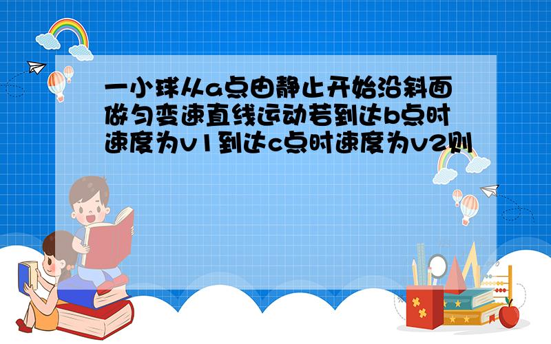 一小球从a点由静止开始沿斜面做匀变速直线运动若到达b点时速度为v1到达c点时速度为v2则