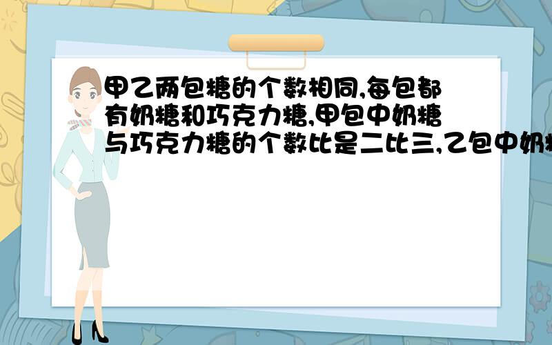 甲乙两包糖的个数相同,每包都有奶糖和巧克力糖,甲包中奶糖与巧克力糖的个数比是二比三,乙包中奶糖与巧克力糖的个数比是三比四