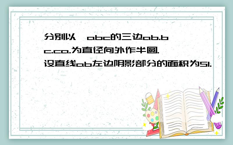 分别以△abc的三边ab.bc.ca.为直径向外作半圆.设直线ab左边阴影部分的面积为S1.