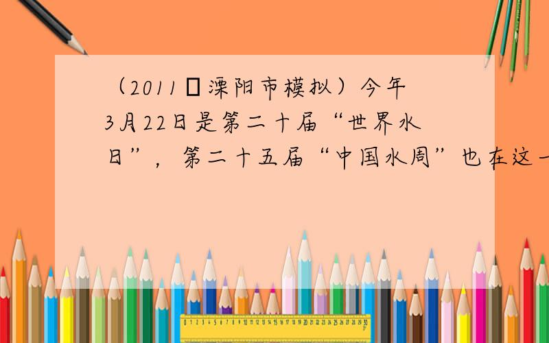 （2011•溧阳市模拟）今年3月22日是第二十届“世界水日”，第二十五届“中国水周”也在这一天拉开帷