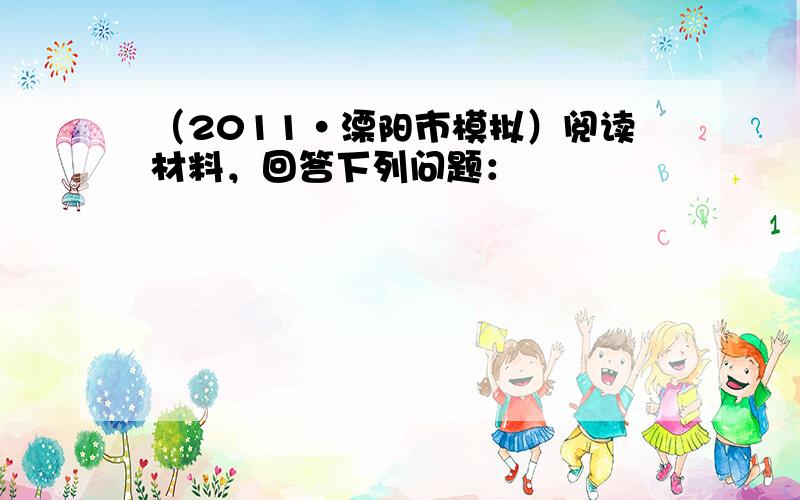 （2011•溧阳市模拟）阅读材料，回答下列问题：