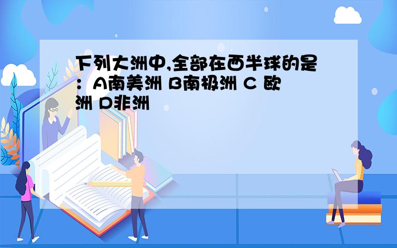 下列大洲中,全部在西半球的是：A南美洲 B南极洲 C 欧洲 D非洲