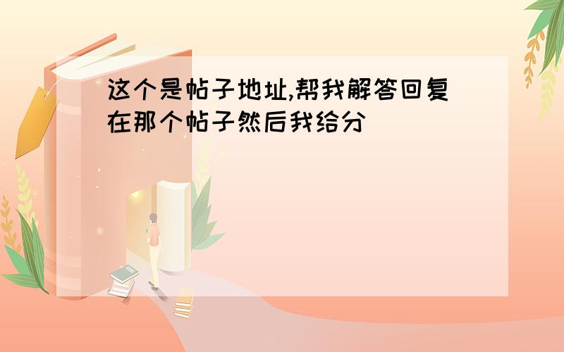 这个是帖子地址,帮我解答回复在那个帖子然后我给分