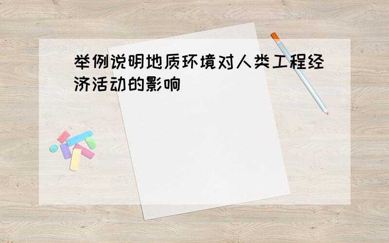 举例说明地质环境对人类工程经济活动的影响