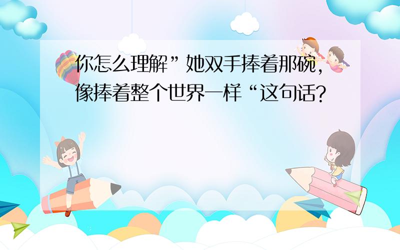 你怎么理解”她双手捧着那碗,像捧着整个世界一样“这句话?