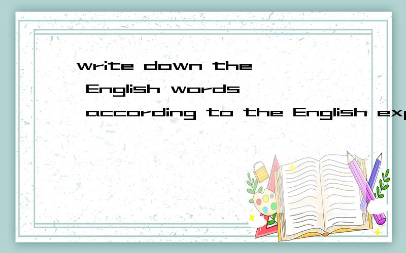 write down the English words according to the English explan