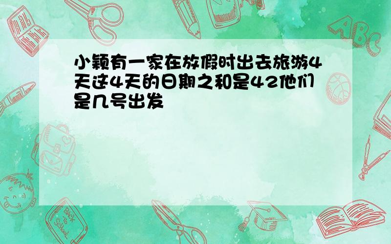 小颖有一家在放假时出去旅游4天这4天的日期之和是42他们是几号出发