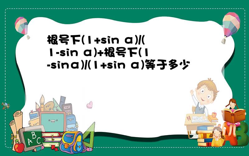 根号下(1+sin α)/(1-sin α)+根号下(1-sinα)/(1+sin α)等于多少