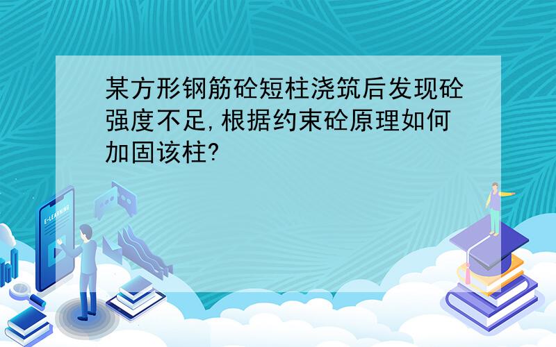 某方形钢筋砼短柱浇筑后发现砼强度不足,根据约束砼原理如何加固该柱?